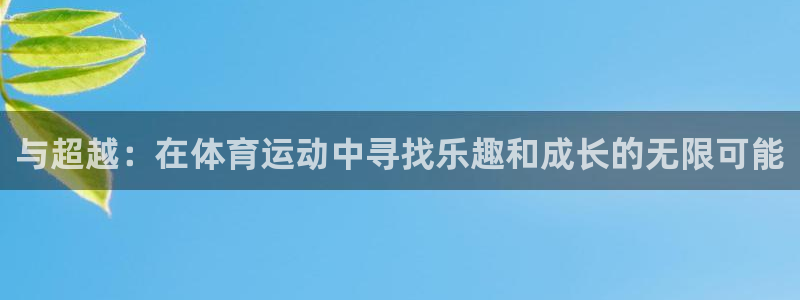 注册凯发官方正版app:与超越:在体育运动中寻找乐趣和成长的