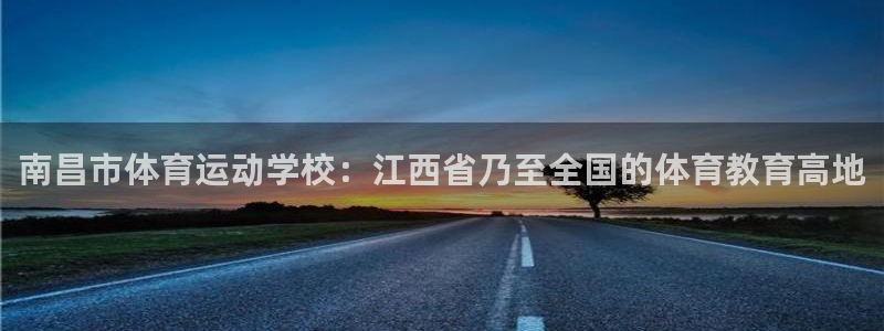 凯发官方正版app集团官网网址:南昌市体育运动学校:江西省乃